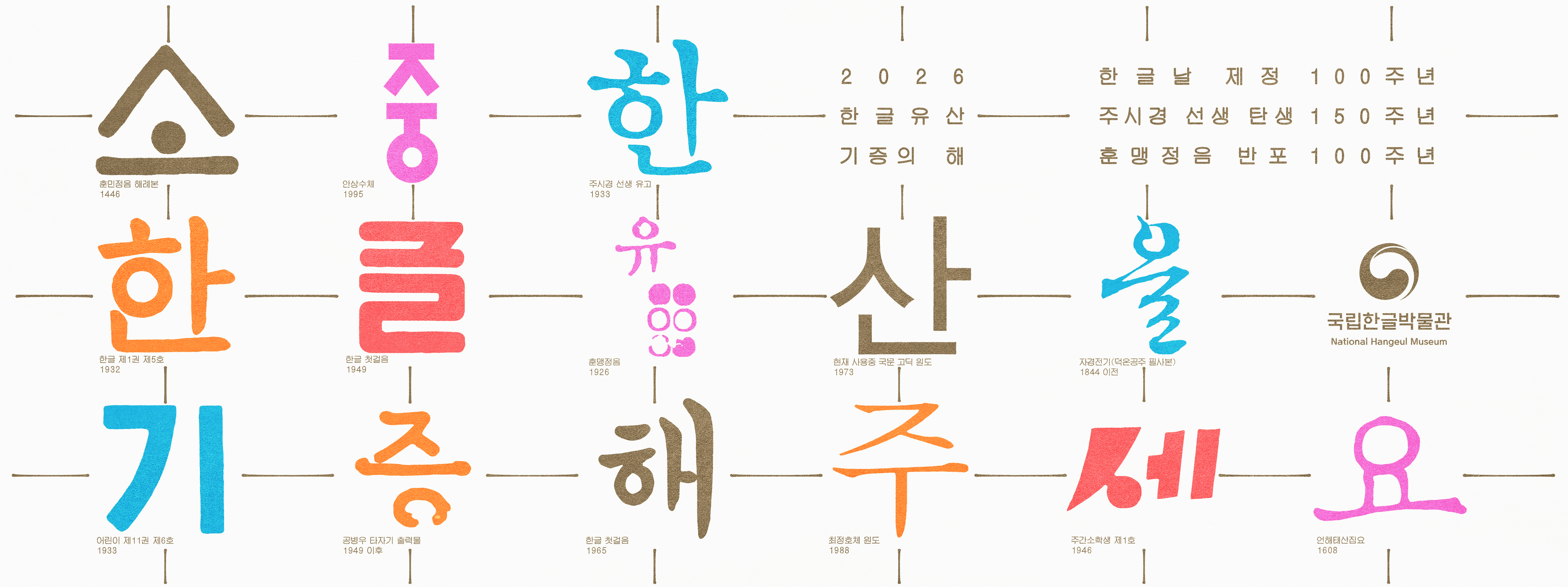 2026 한글유산 기증의 해, 한글날 제정 100주년, 주시경 선생 탄생 150주년, 훈맹정음 반포 100주년, 소중한 한글유산을 기증해주세요., 소- 훈민정음 해례본 1446, 중- 안상수체 1995, 한-주시경 선생 유고 1933, 한-한글 제1권 제5호 1932, 글-한글 첫걸음 1949, 유-훈맹정음 1926, 산-현재 사용중 국문 고딕 원도 1973, 을-자경전기(덕온공주 필사본) 1844 이전, 기- 어린이 제11권 제6호 1933, 증-공병우 타자기 출력물 1949 이후, 해-한글 첫걸음, 주-최정호체 원도 1988, 세-주간소학생 제1호 1946, 요-언해태산집요 1608
