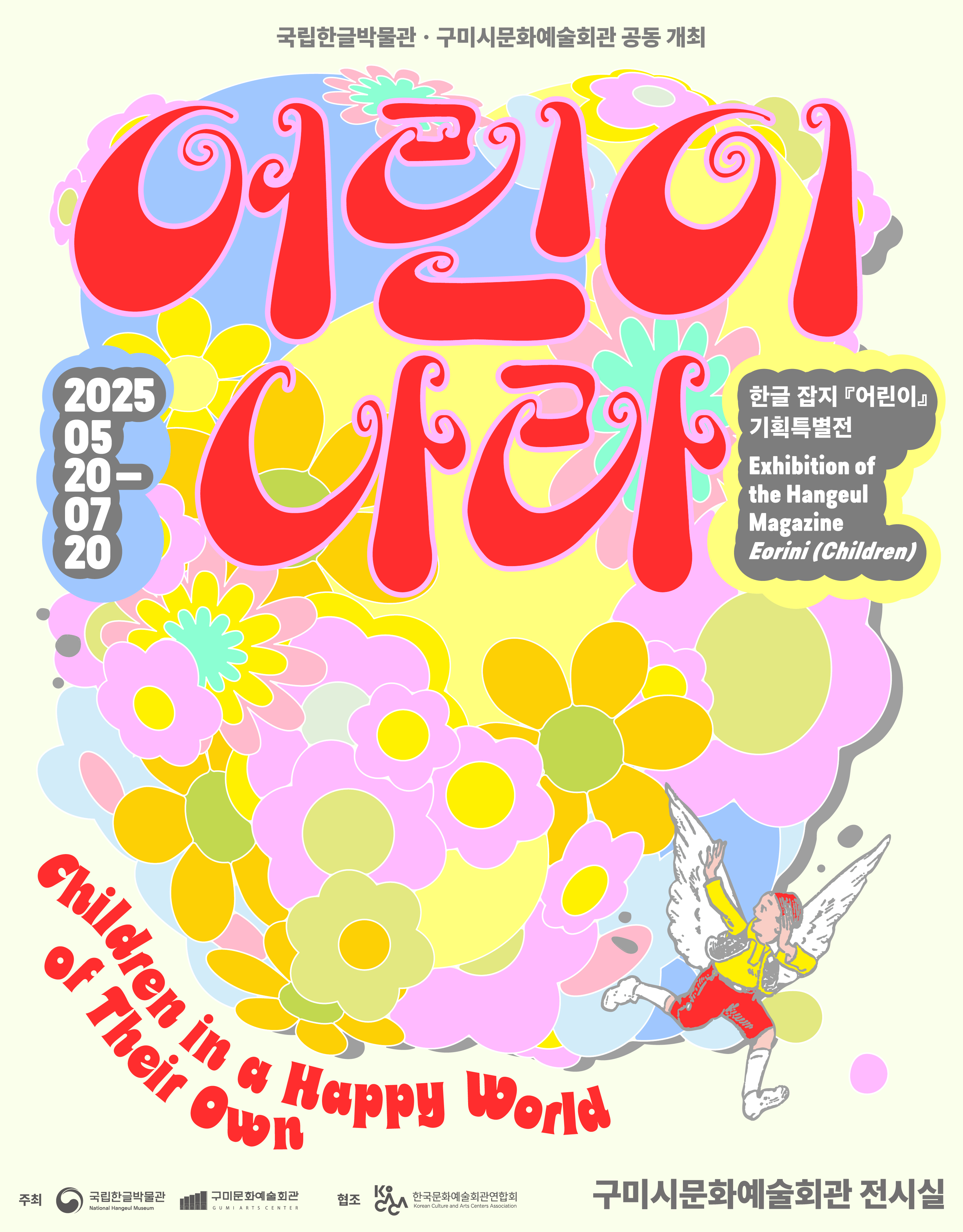 국립한글박물관·구미시문화예술회관 공동 개최 2025 0520~0720 어린이 나라 Children in a Happy World of Their Own 한글 잡지 어린이 기획특별전 Exhibition of the Hangeul Magazine Eorini (Children) 구미시문화예술회관 전시실. 주최: 국립한글박물관, 구미문화예술회관. 협조: 한국문화예술회관연합회. 관람료: 무료. 해설: 11:00,15:00 운영: 10:00 ~ 18:00 전시기간: 2025. 05. 20. 목 ~ 07.20. 일 (매주 월 휴관) 문의: 054-480-4566, 4591·gumi.go.kr/arts